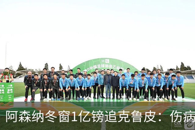 阿森纳冬窗1亿镑追克鲁皮：伤病风险下的争冠豪赌